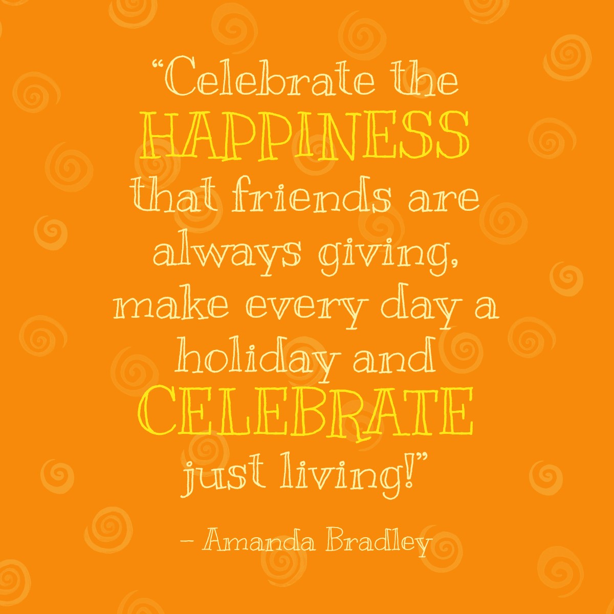 Celebrate the happiness that friends are always giving, make every day a holiday and celebrate just living! - Amanda Bradley | MakeItGrateful.com