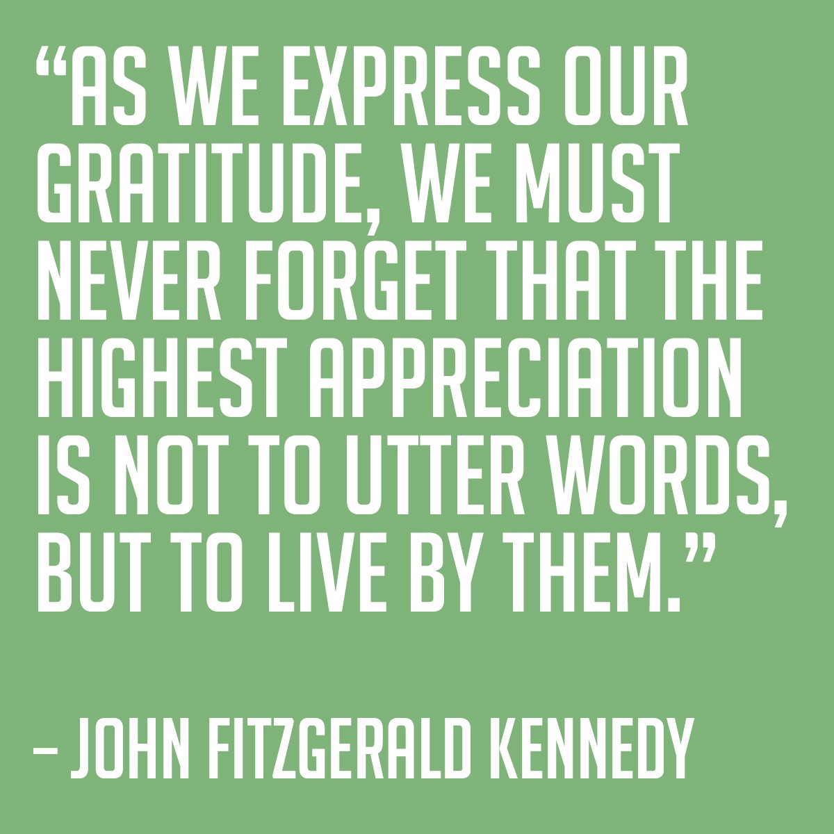 As we express our gratitude, we must never forget that the highest appreciation is not to utter words, but to live by them. - John Fitzgerald Kennedy | MakeItGrateful.com