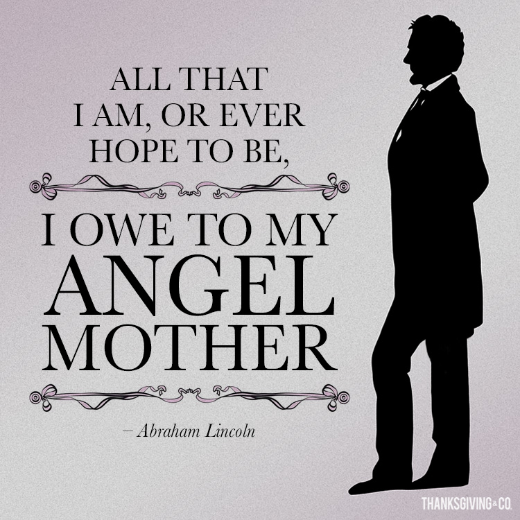 All that I am, or ever hope to be, I owe to my angel mother.