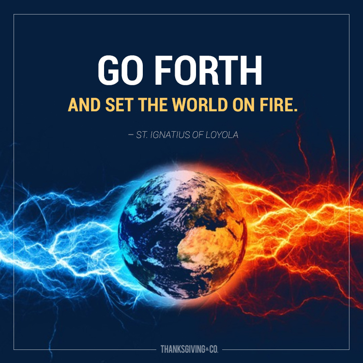 Go forth and set the world on fire - St. Ignatius of Loyola